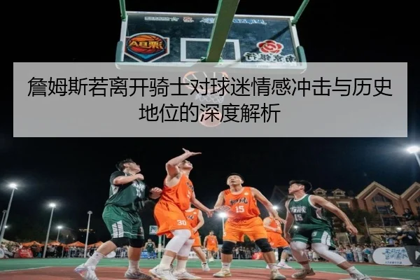 詹姆斯若离开骑士对球迷情感冲击与历史地位的深度解析