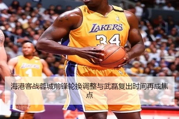 海港客战蓉城前锋轮换调整与武磊复出时间再成焦点