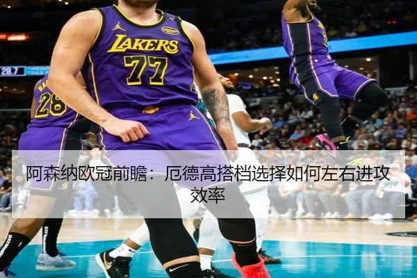 阿森纳欧冠前瞻：厄德高搭档选择如何左右进攻效率